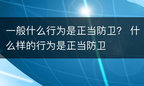 一般什么行为是正当防卫？ 什么样的行为是正当防卫