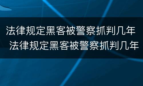 法律规定黑客被警察抓判几年 法律规定黑客被警察抓判几年呢