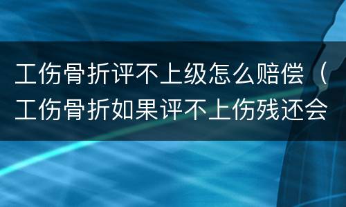 工伤骨折评不上级怎么赔偿（工伤骨折如果评不上伤残还会赔钱吗）