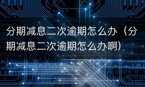 分期减息二次逾期怎么办（分期减息二次逾期怎么办啊）