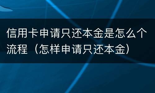 信用卡申请只还本金是怎么个流程（怎样申请只还本金）