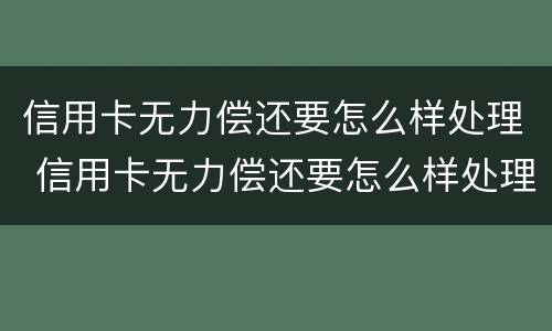 信用卡无力偿还要怎么样处理 信用卡无力偿还要怎么样处理好