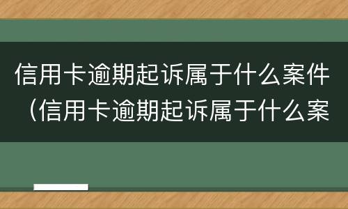 信用卡逾期起诉属于什么案件（信用卡逾期起诉属于什么案件啊）