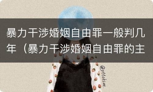 暴力干涉婚姻自由罪一般判几年（暴力干涉婚姻自由罪的主体）