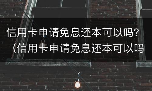 信用卡申请免息还本可以吗？（信用卡申请免息还本可以吗多少钱）