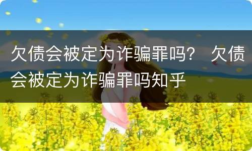 欠债会被定为诈骗罪吗？ 欠债会被定为诈骗罪吗知乎