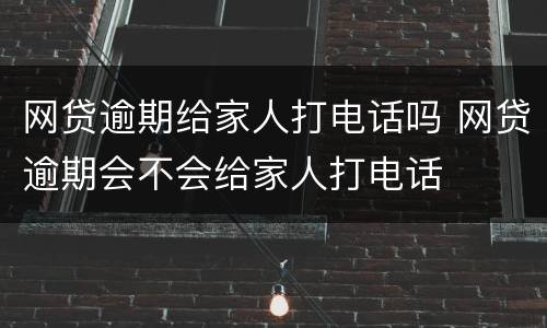 网贷逾期给家人打电话吗 网贷逾期会不会给家人打电话