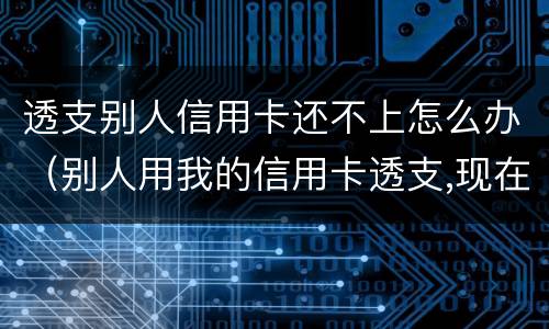 透支别人信用卡还不上怎么办（别人用我的信用卡透支,现在不还怎么办）