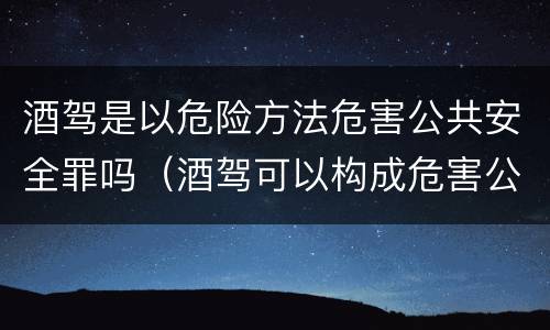 酒驾是以危险方法危害公共安全罪吗（酒驾可以构成危害公共安全罪吗）
