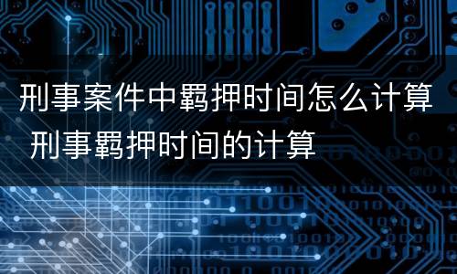 刑事案件中羁押时间怎么计算 刑事羁押时间的计算