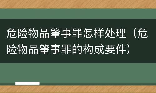 危险物品肇事罪怎样处理（危险物品肇事罪的构成要件）
