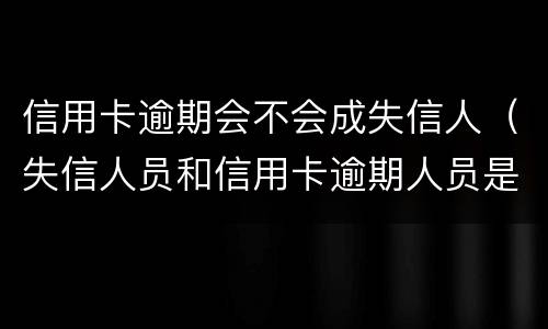 信用卡逾期会不会成失信人（失信人员和信用卡逾期人员是一样的吗?）