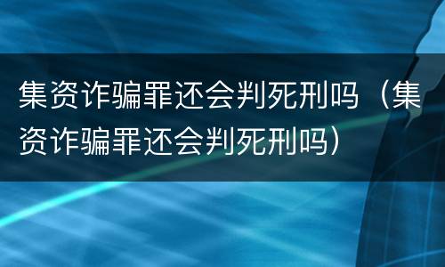 集资诈骗罪还会判死刑吗（集资诈骗罪还会判死刑吗）