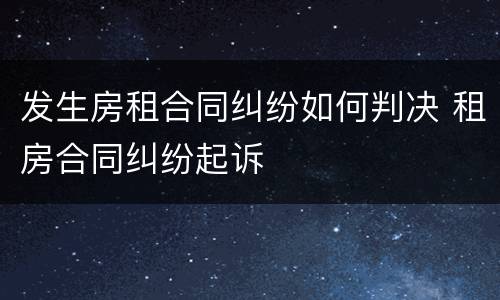 发生房租合同纠纷如何判决 租房合同纠纷起诉