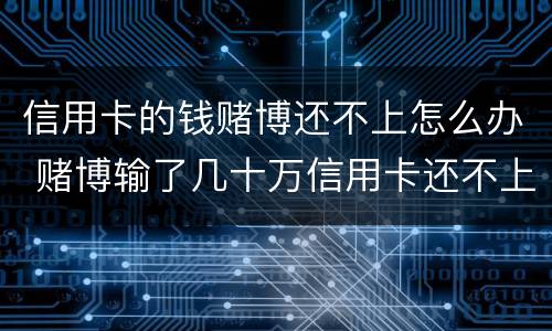 信用卡的钱赌博还不上怎么办 赌博输了几十万信用卡还不上怎么办