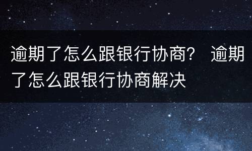 逾期了怎么跟银行协商？ 逾期了怎么跟银行协商解决