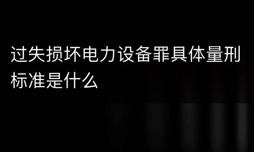 过失损坏电力设备罪具体量刑标准是什么