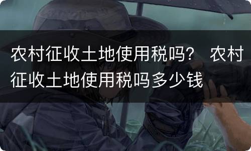 农村征收土地使用税吗？ 农村征收土地使用税吗多少钱