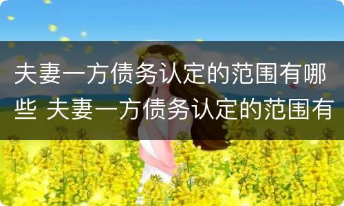 夫妻一方债务认定的范围有哪些 夫妻一方债务认定的范围有哪些呢