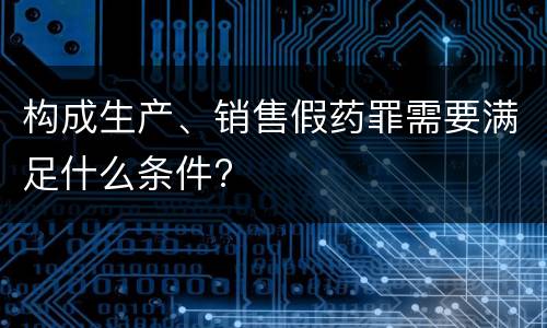 构成生产、销售假药罪需要满足什么条件?