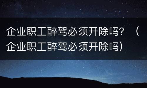 企业职工醉驾必须开除吗？（企业职工醉驾必须开除吗）