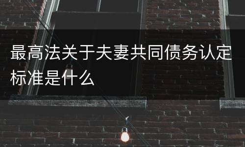 最高法关于夫妻共同债务认定标准是什么