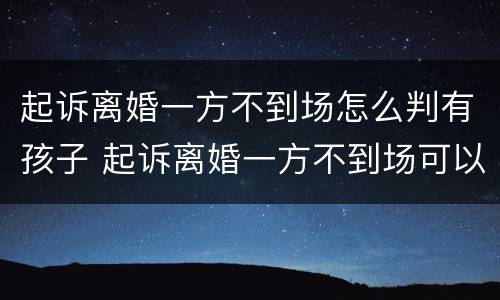 起诉离婚一方不到场怎么判有孩子 起诉离婚一方不到场可以直接判离吗