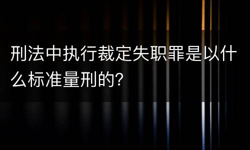 刑法中执行裁定失职罪是以什么标准量刑的？