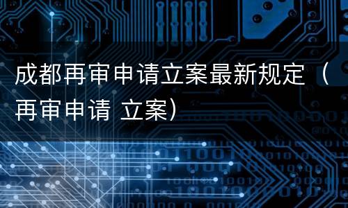 成都再审申请立案最新规定（再审申请 立案）
