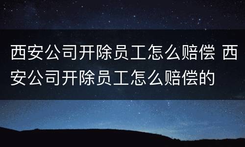 西安公司开除员工怎么赔偿 西安公司开除员工怎么赔偿的