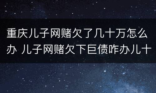 重庆儿子网赌欠了几十万怎么办 儿子网赌欠下巨债咋办儿十坐牢可以不还吗