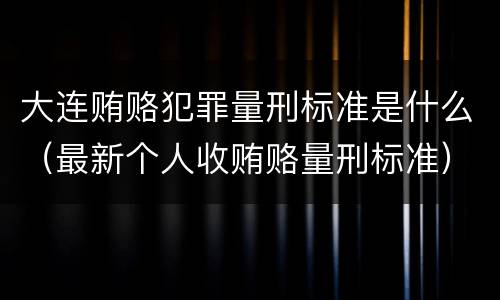 大连贿赂犯罪量刑标准是什么（最新个人收贿赂量刑标准）
