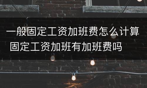 一般固定工资加班费怎么计算 固定工资加班有加班费吗