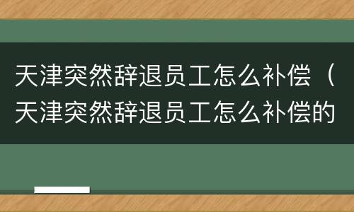 天津突然辞退员工怎么补偿（天津突然辞退员工怎么补偿的）