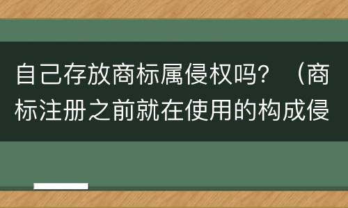 自己存放商标属侵权吗？（商标注册之前就在使用的构成侵权吗）