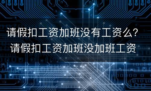 请假扣工资加班没有工资么？ 请假扣工资加班没加班工资