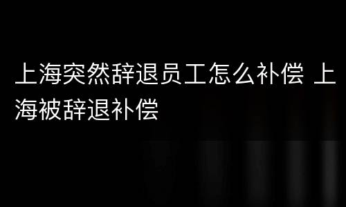 上海突然辞退员工怎么补偿 上海被辞退补偿