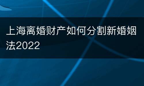 上海离婚财产如何分割新婚姻法2022