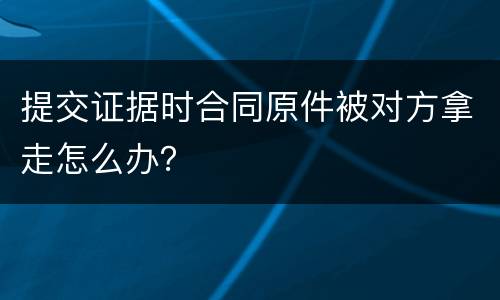 提交证据时合同原件被对方拿走怎么办？
