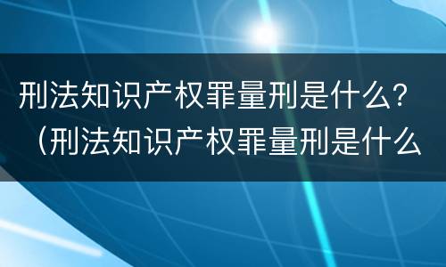 刑法知识产权罪量刑是什么？（刑法知识产权罪量刑是什么标准）