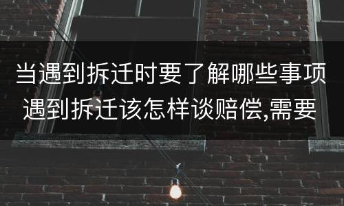 当遇到拆迁时要了解哪些事项 遇到拆迁该怎样谈赔偿,需要注意哪些