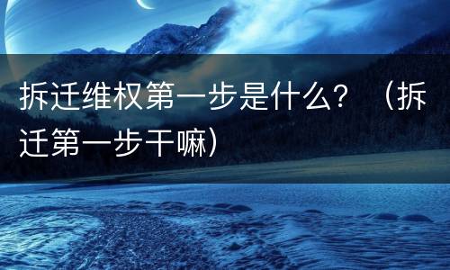 拆迁维权第一步是什么？（拆迁第一步干嘛）