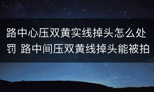 路中心压双黄实线掉头怎么处罚 路中间压双黄线掉头能被拍到吗