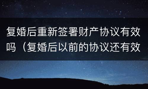复婚后重新签署财产协议有效吗（复婚后以前的协议还有效吗）
