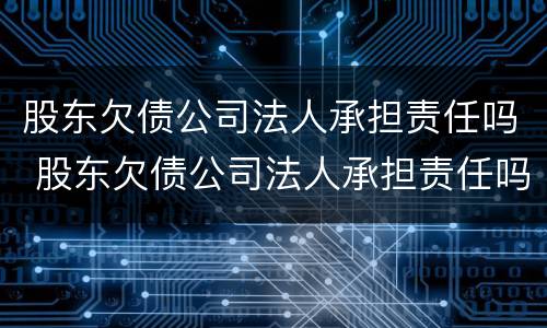 股东欠债公司法人承担责任吗 股东欠债公司法人承担责任吗怎么办