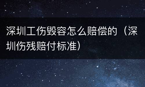 深圳工伤毁容怎么赔偿的（深圳伤残赔付标准）