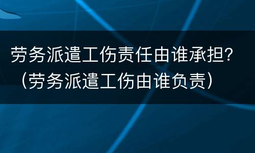 劳务派遣工伤责任由谁承担？（劳务派遣工伤由谁负责）