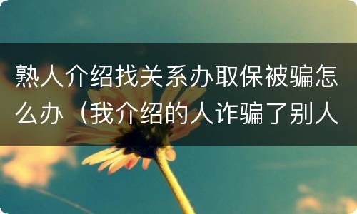 熟人介绍找关系办取保被骗怎么办（我介绍的人诈骗了别人我犯法吗?）