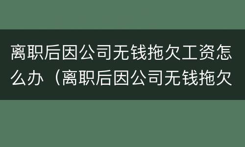 离职后因公司无钱拖欠工资怎么办（离职后因公司无钱拖欠工资怎么办呢）