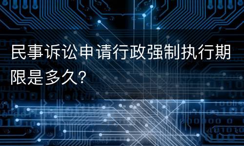 民事诉讼申请行政强制执行期限是多久？